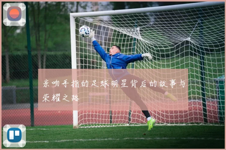 亲吻手指的足球明星背后的故事与荣耀之路