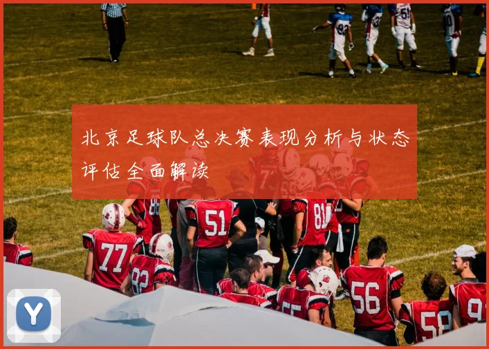 北京足球队总决赛表现分析与状态评估全面解读