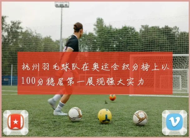 杭州羽毛球队在奥运会积分榜上以100分稳居第一展现强大实力